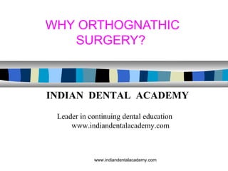 WHY ORTHOGNATHIC
SURGERY?
www.indiandentalacademy.com
INDIAN DENTAL ACADEMY
Leader in continuing dental education
www.indiandentalacademy.com
 