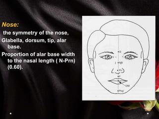 Nose:
the symmetry of the nose,
Glabella, dorsum, tip, alar
base.
Proportion of alar base width
to the nasal length ( N-Prn)
(0.60).
 