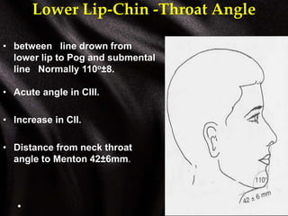 Lower Lip-Chin -Throat Angle
• between line drown from
lower lip to Pog and submental
line Normally 110o±8.
• Acute angle in CIII.
• Increase in CII.
• Distance from neck throat
angle to Menton 42±6mm.
 