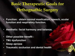 Basic Therapeutic Goals for
Orthognathic Surgery
• Function: obtain normal mastication, speech, ocular
function and respiratory function.
• Aesthetic: facial harmony and balance.
• Other possible benefit :
• TMJ dysfunction
• Sleep apnoea
• Traumatic occlusion and dental health
 