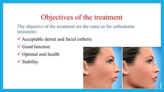Objectives of the treatment
The objective of the treatment are the same as for orthodontic
treatment:-
 Acceptable dental and facial esthetic
 Good function
 Optimal oral health
 Stability
 