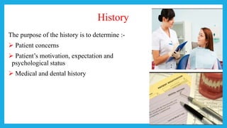 History
The purpose of the history is to determine :-
 Patient concerns
 Patient’s motivation, expectation and
psychological status
 Medical and dental history
 