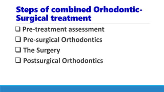 Steps of combined Orhodontic-
Surgical treatment
 Pre-treatment assessment
 Pre-surgical Orthodontics
 The Surgery
 Postsurgical Orthodontics
 