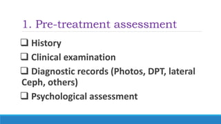 1. Pre-treatment assessment
 History
 Clinical examination
 Diagnostic records (Photos, DPT, lateral
Ceph, others)
 Psychological assessment
 