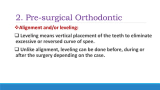 2. Pre-surgical Orthodontic
Alignment and/or leveling:
 Leveling means vertical placement of the teeth to eliminate
excessive or reversed curve of spee.
 Unlike alignment, leveling can be done before, during or
after the surgery depending on the case.
 