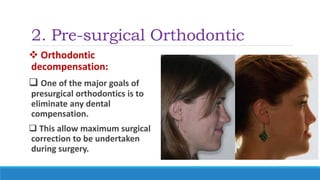 2. Pre-surgical Orthodontic
 Orthodontic
decompensation:
 One of the major goals of
presurgical orthodontics is to
eliminate any dental
compensation.
 This allow maximum surgical
correction to be undertaken
during surgery.
 