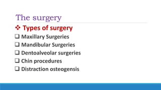The surgery
 Types of surgery
 Maxillary Surgeries
 Mandibular Surgeries
 Dentoalveolar surgeries
 Chin procedures
 Distraction osteogensis
 
