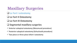 Maxillary Surgeries
 Le Fort I osteotomy
 Le Fort II Osteotomy
 Le Fort III Osteotomy
 Segmental maxillary surgeries
 Anterior subapical osteotomy (Wassmund procedure)
 Posterior subapical osteotomy (Schuchardt procedure)
 Two piece or three piece lefort I osteotomy
 