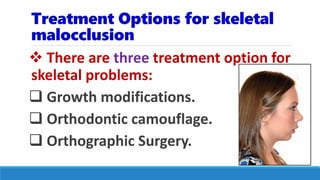 Treatment Options for skeletal
malocclusion
 There are three treatment option for
skeletal problems:
 Growth modifications.
 Orthodontic camouflage.
 Orthographic Surgery.
 