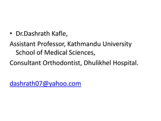• Dr.Dashrath Kafle,
Assistant Professor, Kathmandu University
School of Medical Sciences,
Consultant Orthodontist, Dhulikhel Hospital.
dashrath07@yahoo.com

 