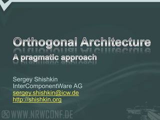 Orthogonal ArchitectureA pragmatic approach Sergey Shishkin InterComponentWare AG sergey.shishkin@icw.de http://shishkin.org 