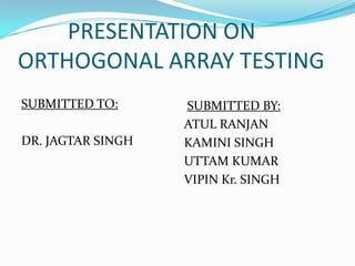 PRESENTATION ON
ORTHOGONAL ARRAY TESTING
SUBMITTED TO:
DR. JAGTAR SINGH
SUBMITTED BY:
ATUL RANJAN
KAMINI SINGH
UTTAM KUMAR
VIPIN Kr. SINGH
 