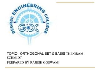 .
TOPIC- ORTHOGONAL SET & BASIS THE GRAM-
SCHMIDT
PREPARED BY RAJESH GOSWAMI
 