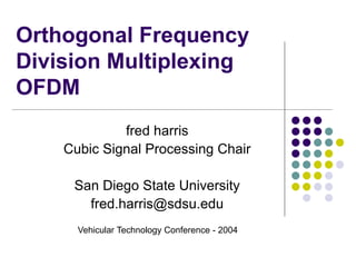 Orthogonal Frequency
Division Multiplexing
OFDM
fred harris
Cubic Signal Processing Chair
San Diego State University
fred.harris@sdsu.edu
Vehicular Technology Conference - 2004
 