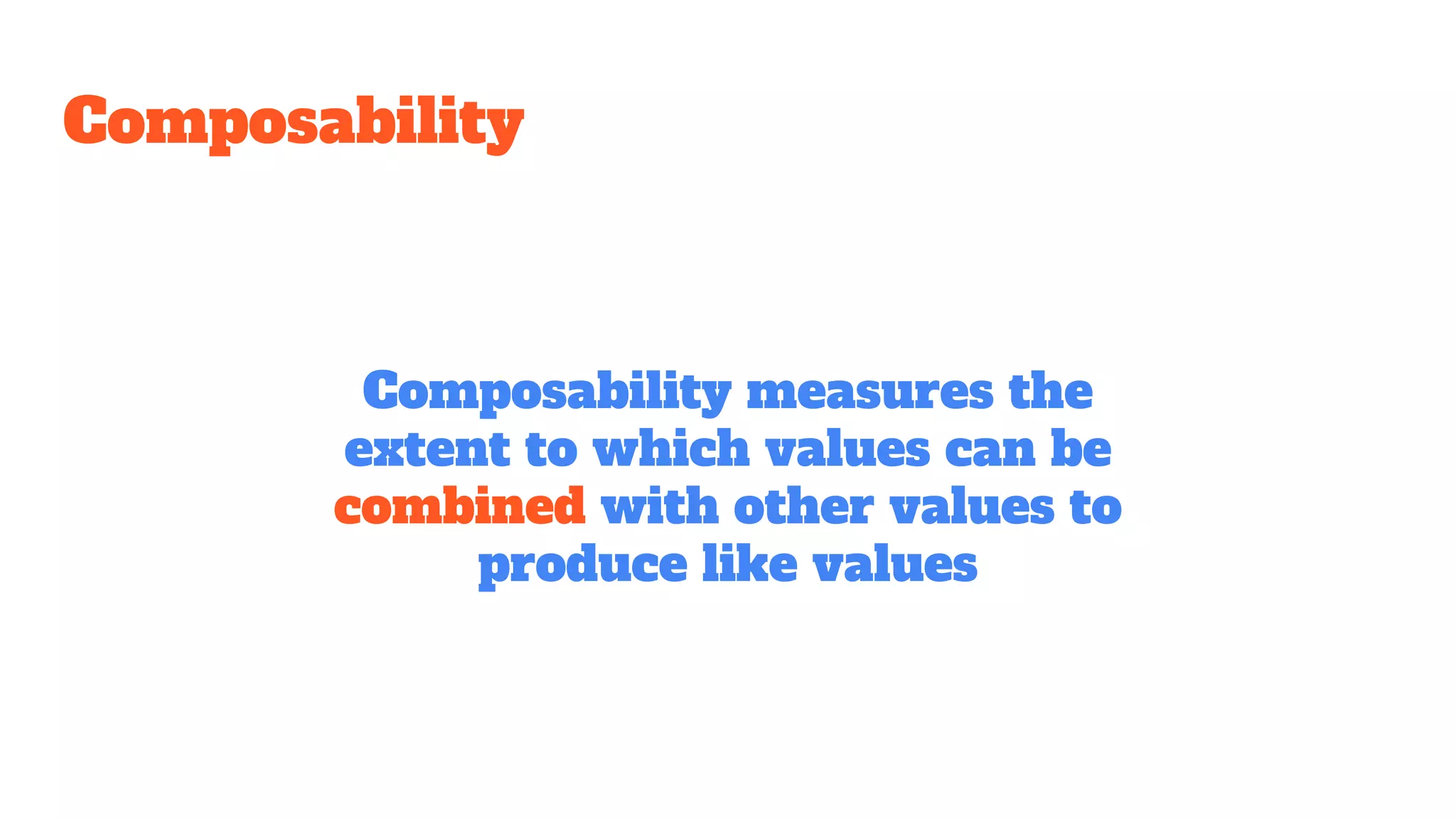 Composability
Composability measures the
extent to which values can be
combined with other values to
produce like values
 