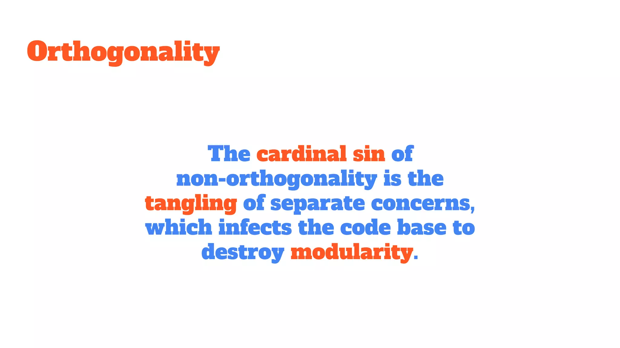 Orthogonality
The cardinal sin of
non-orthogonality is the
tangling of separate concerns,
which infects the code base to
destroy modularity.
 