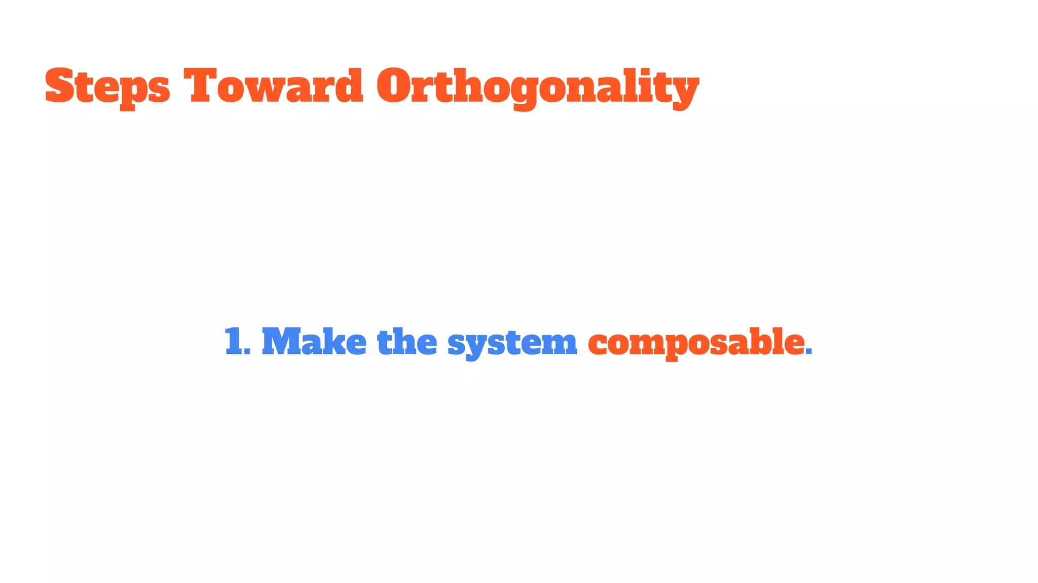 Steps Toward Orthogonality
1. Make the system composable.
 
