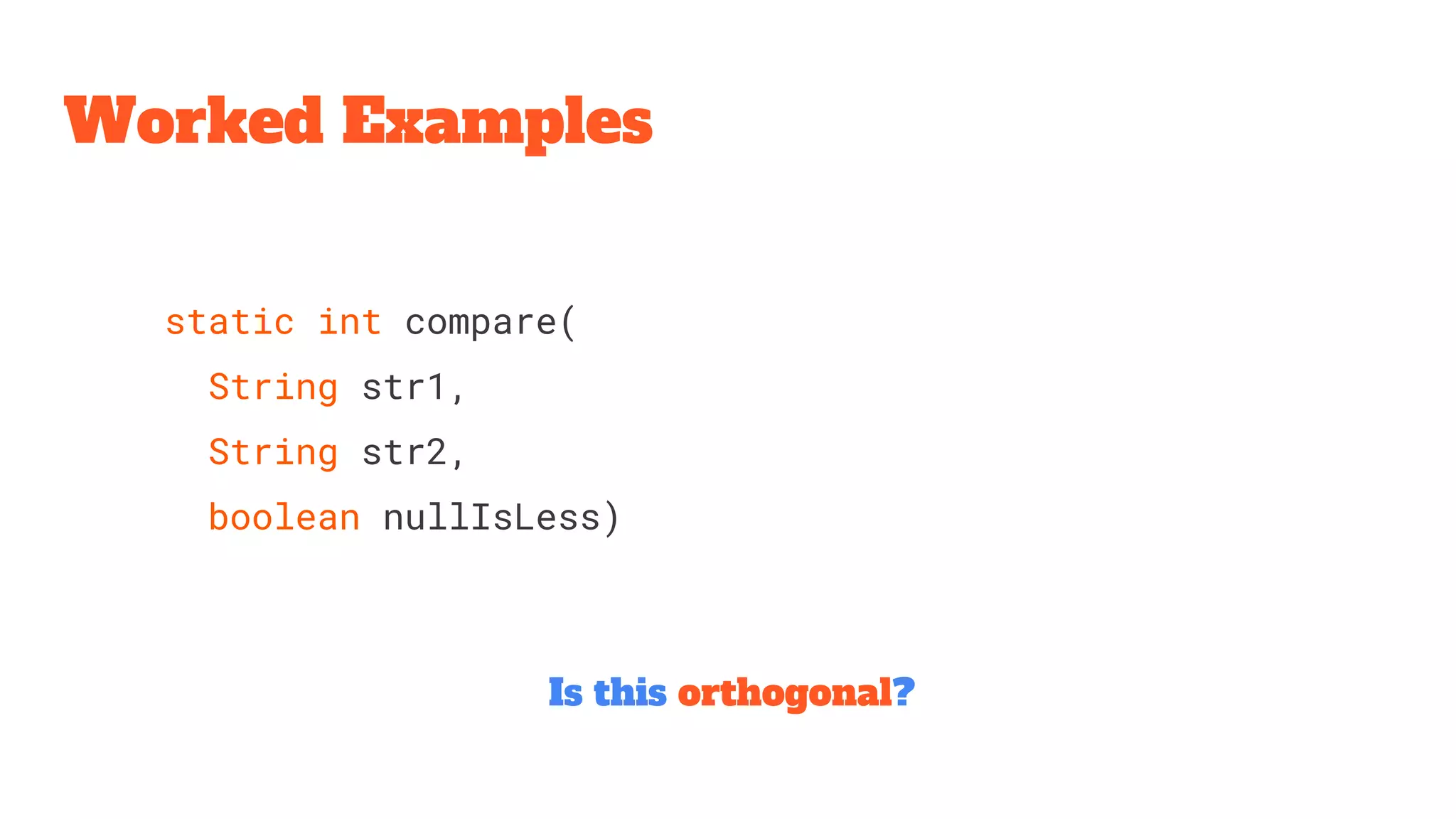 Worked Examples
Is this orthogonal?
static int compare(
String str1,
String str2,
boolean nullIsLess)
 