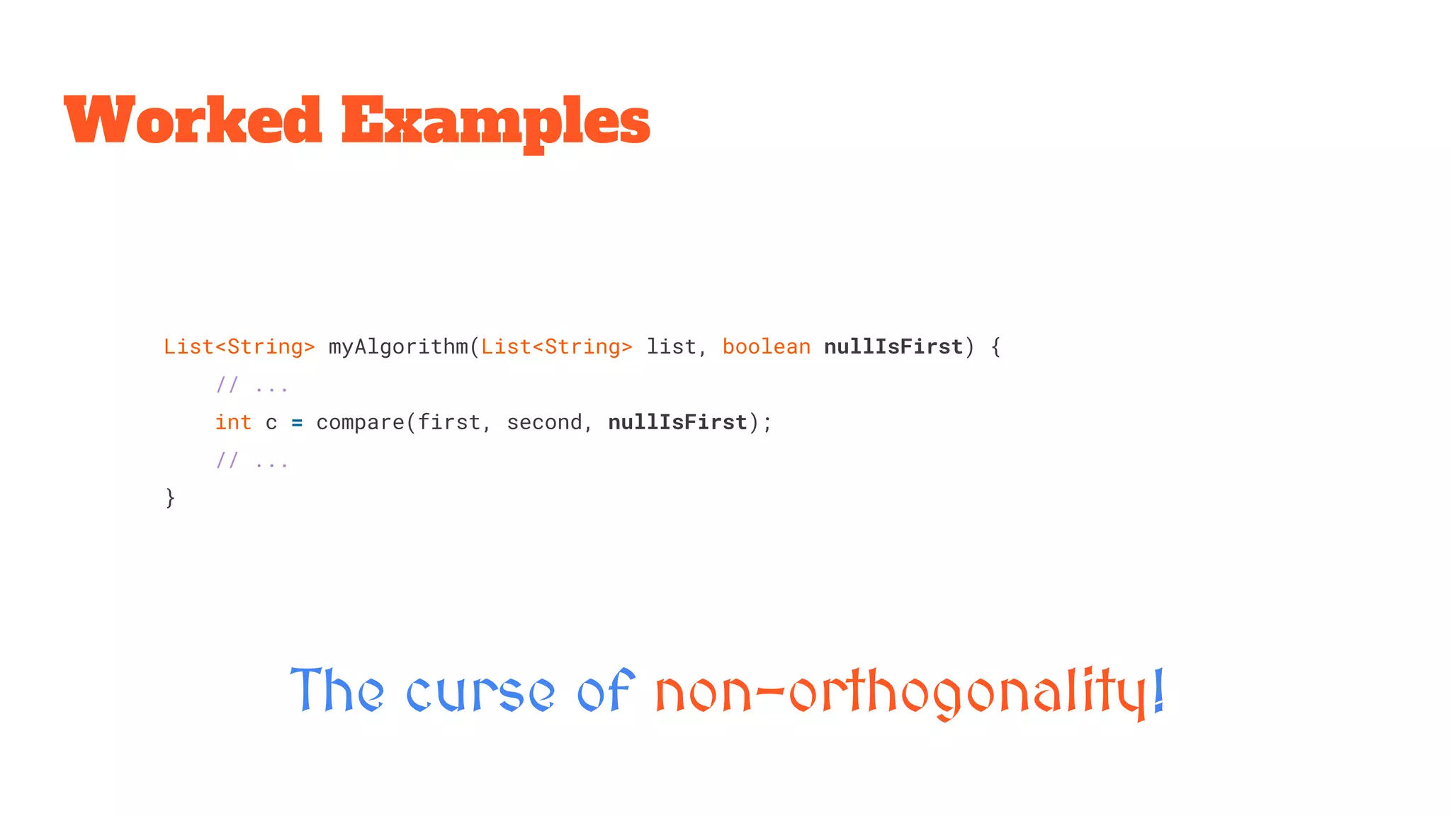 Worked Examples
The curse of non-orthogonality!
List<String> myAlgorithm(List<String> list, boolean nullIsFirst) {
// ...
int c = compare(first, second, nullIsFirst);
// ...
}
 