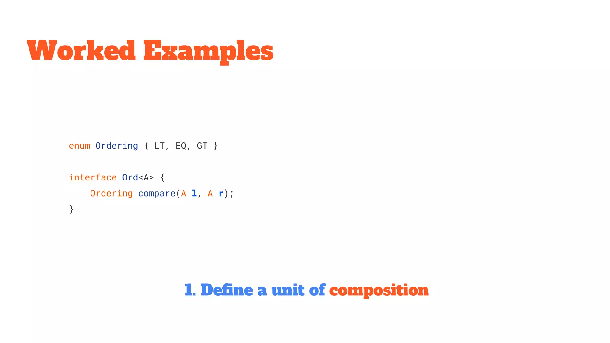 enum Ordering { LT, EQ, GT }
interface Ord<A> {
Ordering compare(A l, A r);
}
Worked Examples
1. Define a unit of composition
 