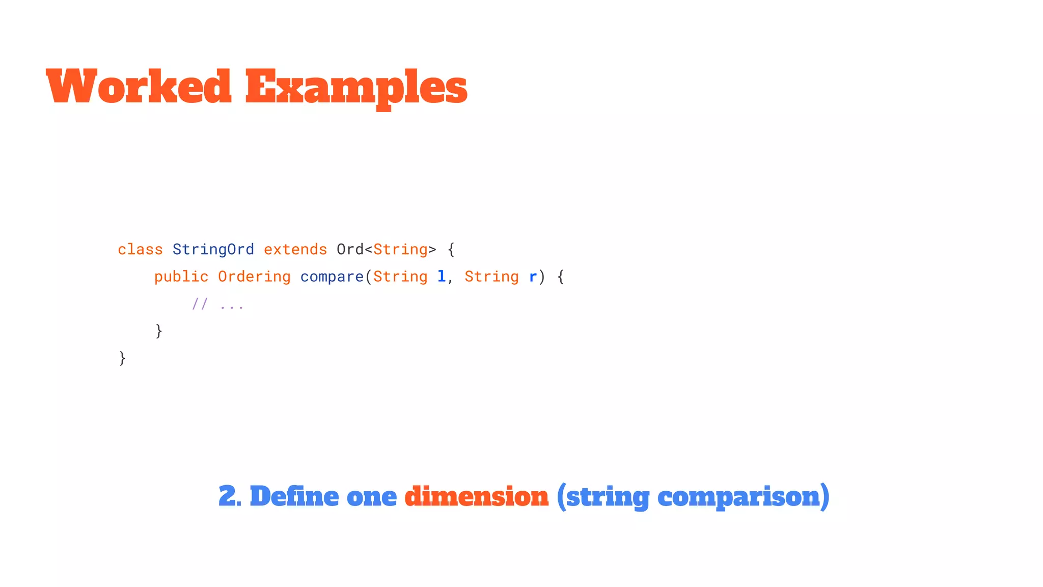 class StringOrd extends Ord<String> {
public Ordering compare(String l, String r) {
// ...
}
}
Worked Examples
2. Define one dimension (string comparison)
 