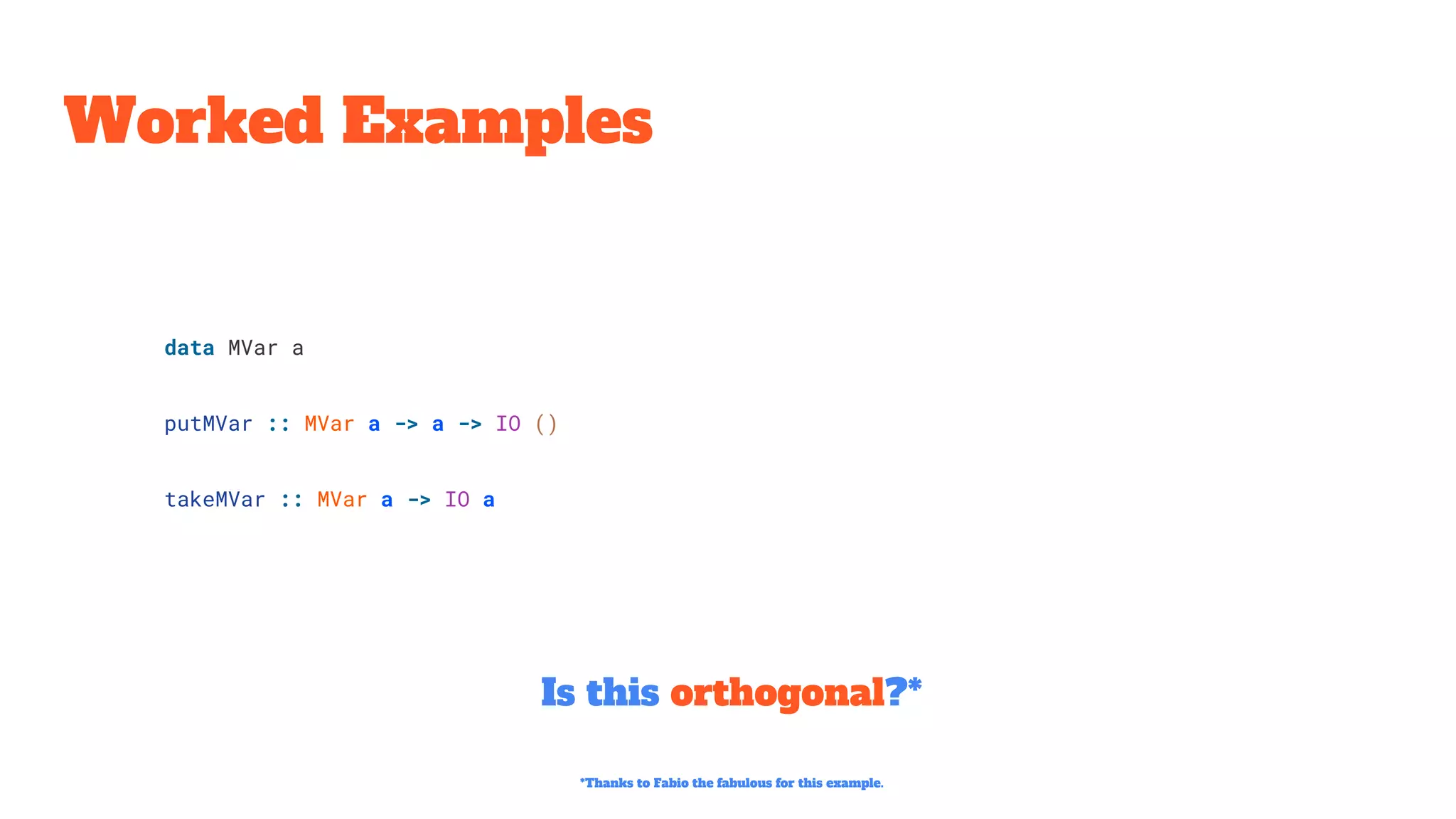 Worked Examples
Is this orthogonal?*
data MVar a
putMVar :: MVar a -> a -> IO ()
takeMVar :: MVar a -> IO a
*Thanks to Fabio the fabulous for this example.
 