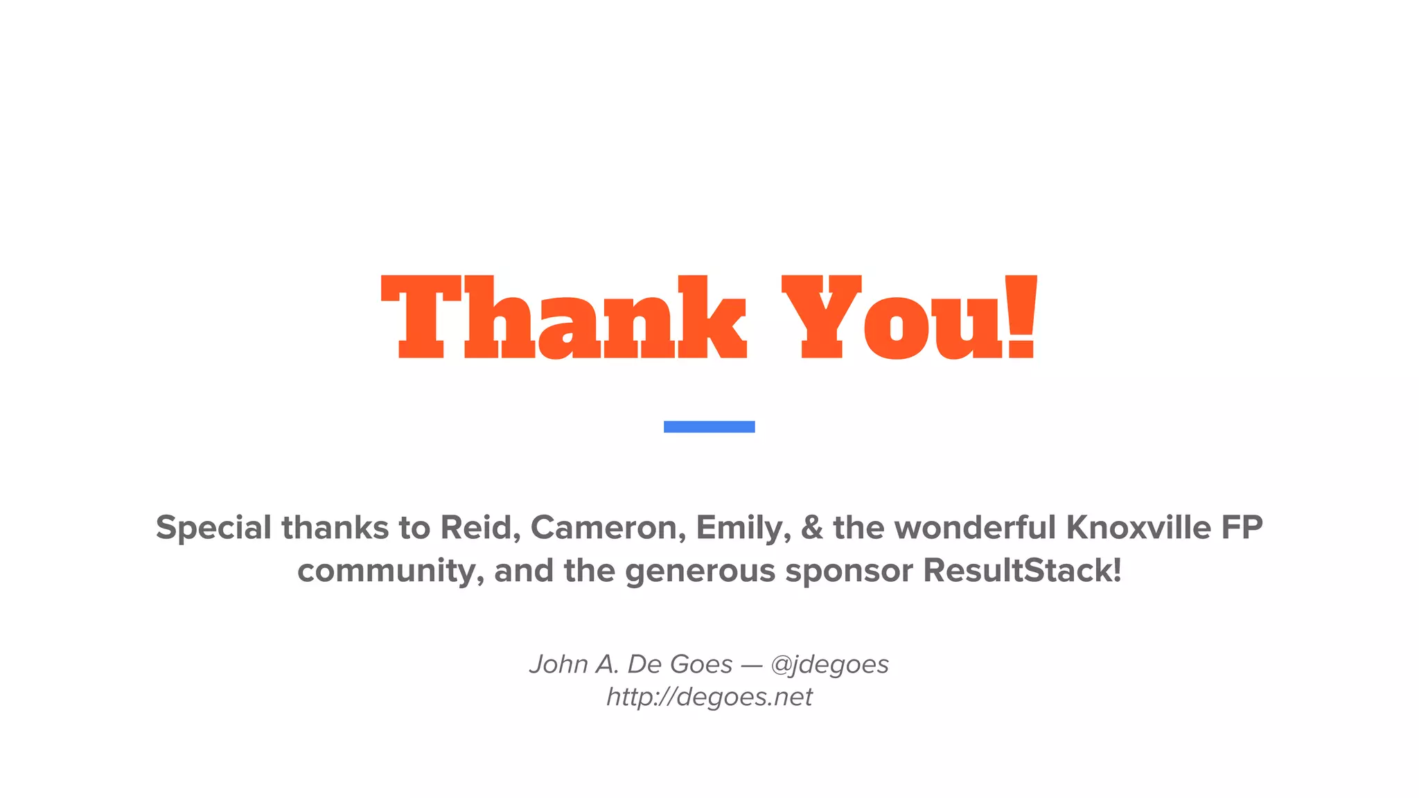 Thank You!
Special thanks to Reid, Cameron, Emily, & the wonderful Knoxville FP
community, and the generous sponsor ResultStack!
John A. De Goes — @jdegoes
http://degoes.net
 