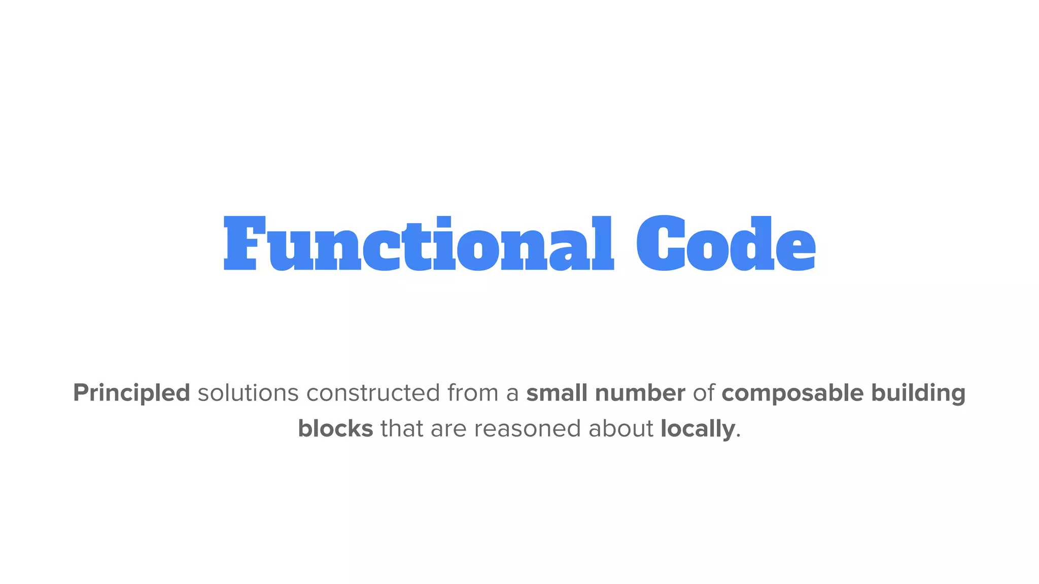 Functional Code
Principled solutions constructed from a small number of composable building
blocks that are reasoned about locally.
 