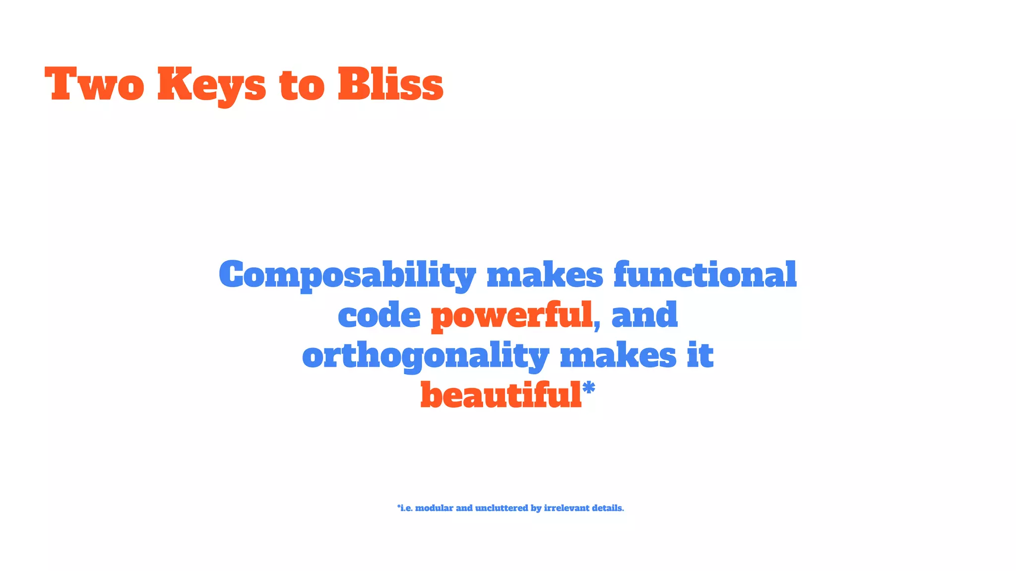 Two Keys to Bliss
Composability makes functional
code powerful, and
orthogonality makes it
beautiful*
*i.e. modular and uncluttered by irrelevant details.
 