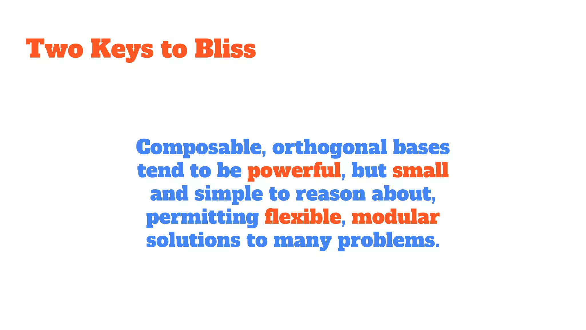 Two Keys to Bliss
Composable, orthogonal bases
tend to be powerful, but small
and simple to reason about,
permitting flexible, modular
solutions to many problems.
 