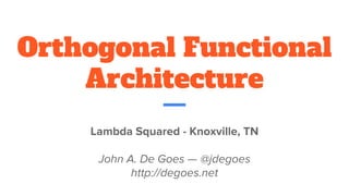 Orthogonal Functional
Architecture
Lambda Squared - Knoxville, TN
John A. De Goes — @jdegoes
http://degoes.net
 