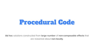 Procedural Code
Ad hoc solutions constructed from large number of non-composable effects that
are reasoned about non-locally.
 
