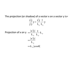The projection (or shadow) of a vector x on a vector y is= Projection of x on y  