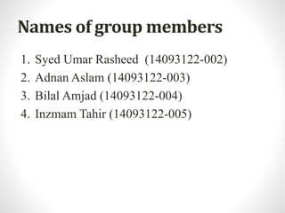 Names of group members
1. Syed Umar Rasheed (14093122-002)
2. Adnan Aslam (14093122-003)
3. Bilal Amjad (14093122-004)
4. Inzmam Tahir (14093122-005)
 