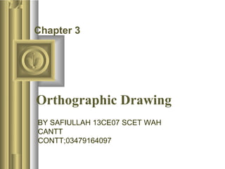 Chapter 3 
Orthographic Drawing 
BY SAFIULLAH 13CE07 SCET WAH 
CANTT 
CONTT;03479164097 
 