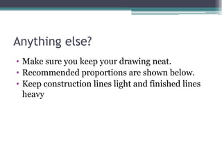 Anything else? Make sure you keep your drawing neat.  Recommended proportions are shown below. Keep construction lines light and finished lines heavy 