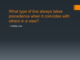 What type of line always takes
precedence when it coincides with
others in a view?
Visible Line