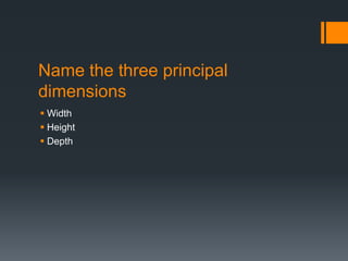 Name the three principal
dimensions
Width
Height
Depth