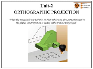 Unit-2
ORTHOGRAPHIC PROJECTION
“When the projectors are parallel to each other and also perpendicular to
the plane, the projection is called orthographic projection”
 