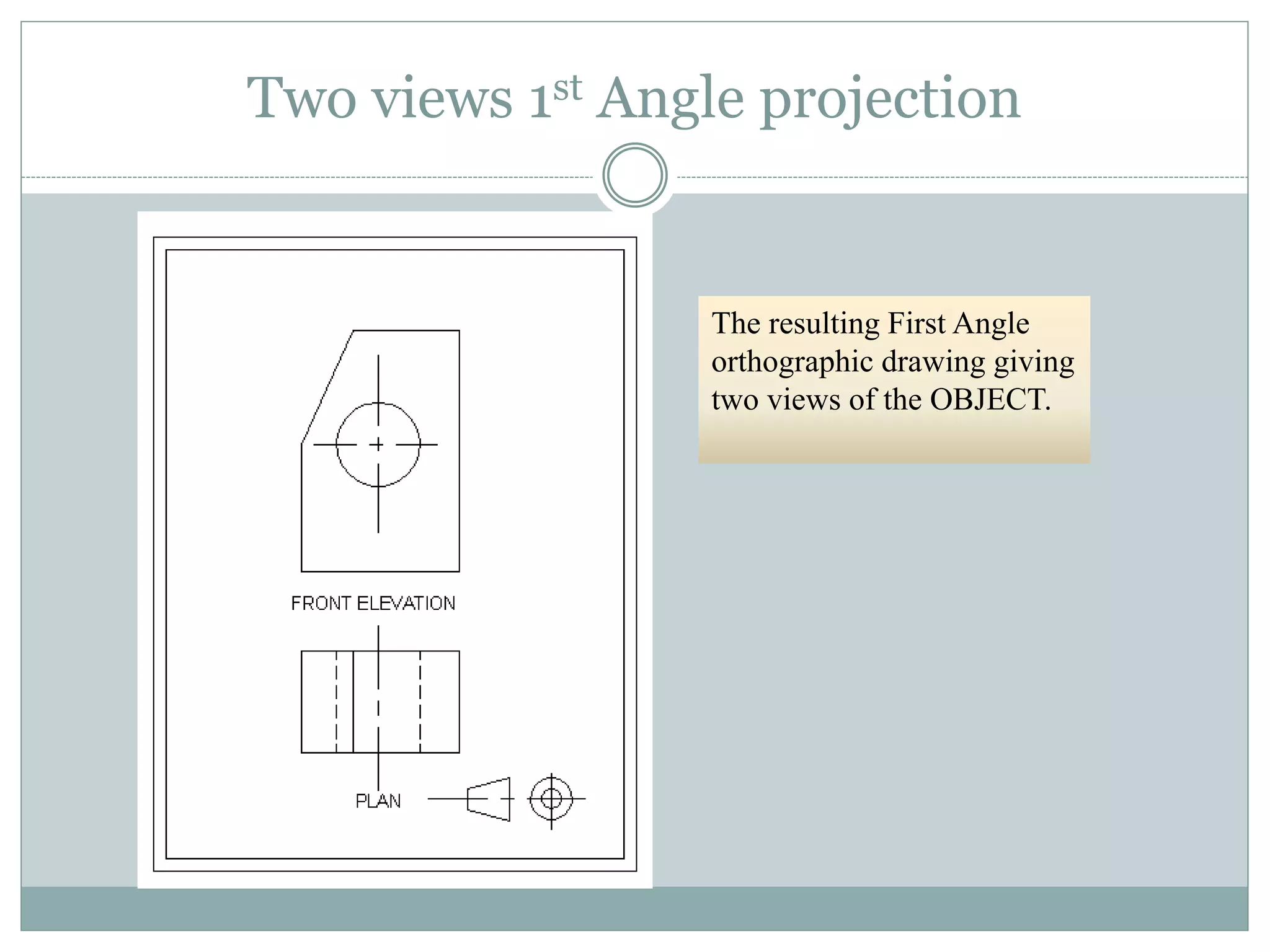 Two views 1st Angle projection
The resulting First Angle
orthographic drawing giving
two views of the OBJECT.
 