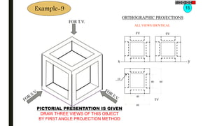 x y
FV SV
Example-9
TV
10
40 60
60
40
ALL VIEWS IDENTICAL
FOR T.V.
PICTORIAL PRESENTATION IS GIVEN
DRAW THREE VIEWS OF THIS OBJECT
BY FIRST ANGLE PROJECTION METHOD
15
ORTHOGRAPHIC PROJECTIONS
 
