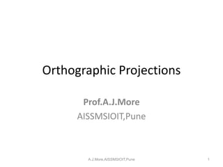 Orthographic Projections
Prof.A.J.More
AISSMSIOIT,Pune
1A.J.More,AISSMSIOIT,Pune
 