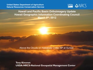 Hawaii and Pacific Basin Orthoimagery Update
Hawaii Geographic Information Coordinating Council
                 March 5th, 2012




   Above the Clouds on Haleakala Crater NP at Sunset




Tony Kimmet
USDA-NRCS-National Geospatial Management Center
 