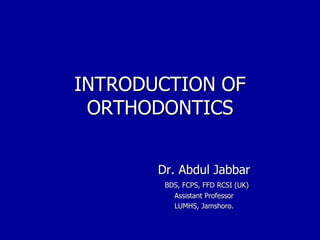 INTRODUCTION OF
ORTHODONTICS
Dr. Abdul Jabbar
BDS, FCPS, FFD RCSI (UK)
Assistant Professor
LUMHS, Jamshoro.
 