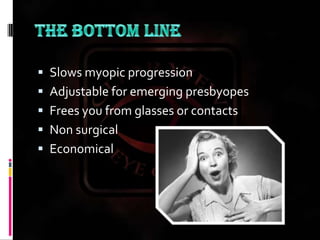 The bottom lineSlows myopic progressionAdjustable for emerging presbyopesFrees you from glasses or contactsNon surgicalEconomical