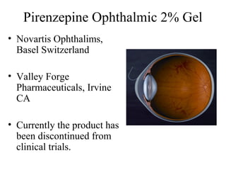 Pirenzepine Ophthalmic 2% Gel
• Novartis Ophthalims,
Basel Switzerland
• Valley Forge
Pharmaceuticals, Irvine
CA
• Currently the product has
been discontinued from
clinical trials.
 