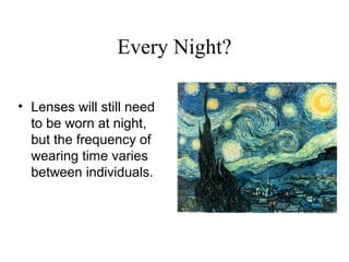 Every Night?
• Lenses will still need
to be worn at night,
but the frequency of
wearing time varies
between individuals.
 