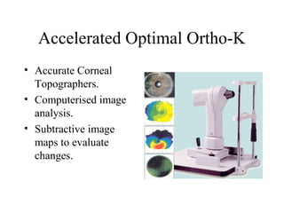 Accelerated Optimal Ortho-K
• Accurate Corneal
Topographers.
• Computerised image
analysis.
• Subtractive image
maps to evaluate
changes.
 