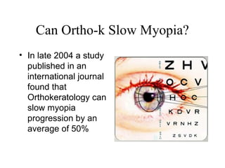 Can Ortho-k Slow Myopia?
• In late 2004 a study
published in an
international journal
found that
Orthokeratology can
slow myopia
progression by an
average of 50%
 