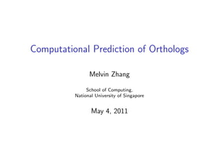 Computational Prediction of Orthologs

                Melvin Zhang

               School of Computing,
          National University of Singapore


                 May 4, 2011
 
